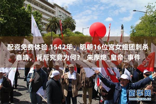 配资免费体验 1542年，明朝16位宫女组团刺杀嘉靖，背后究竟为何？_朱厚熜_皇帝_事件