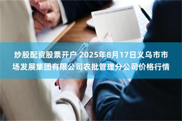 炒股配资股票开户 2025年8月17日义乌市市场发展集团有限公司农批管理分公司价格行情