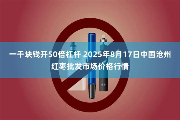 一千块钱开50倍杠杆 2025年8月17日中国沧州红枣批发市场价格行情