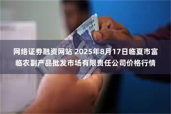 网络证劵融资网站 2025年8月17日临夏市富临农副产品批发市场有限责任公司价格行情