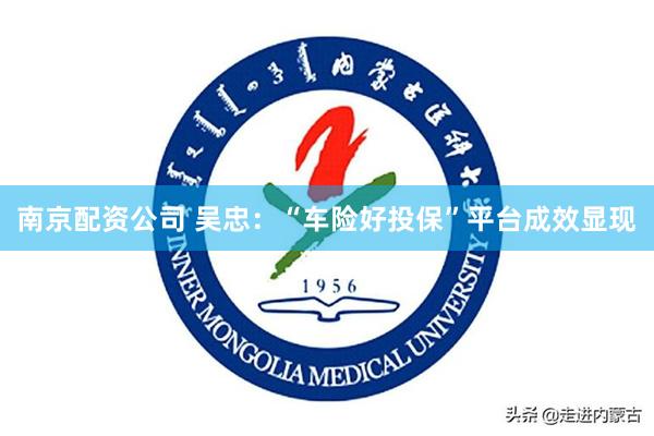 南京配资公司 吴忠：“车险好投保”平台成效显现
