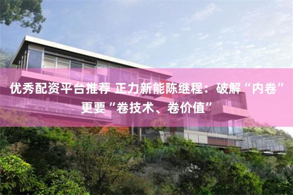 优秀配资平台推荐 正力新能陈继程：破解“内卷”更要“卷技术、卷价值”