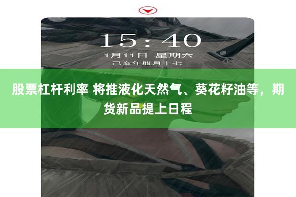 股票杠杆利率 将推液化天然气、葵花籽油等，期货新品提上日程