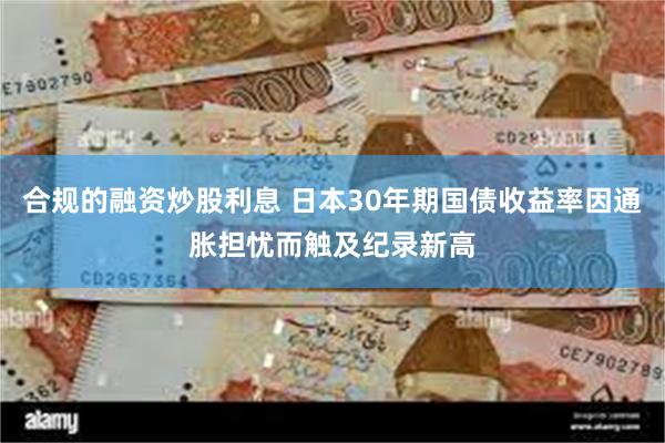 合规的融资炒股利息 日本30年期国债收益率因通胀担忧而触及纪录新高