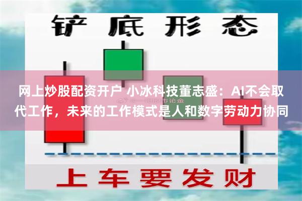 网上炒股配资开户 小冰科技董志盛：AI不会取代工作，未来的工作模式是人和数字劳动力协同