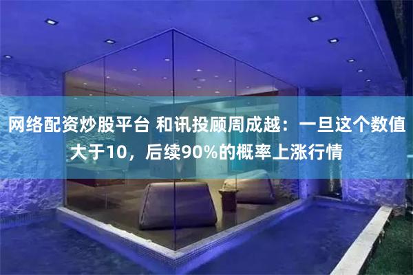 网络配资炒股平台 和讯投顾周成越：一旦这个数值大于10，后续