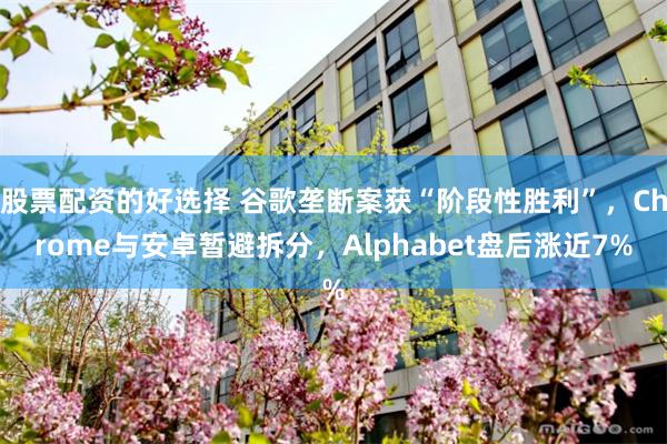 股票配资的好选择 谷歌垄断案获“阶段性胜利”，Chrome与安卓暂避拆分，Alphabet盘后涨近7%