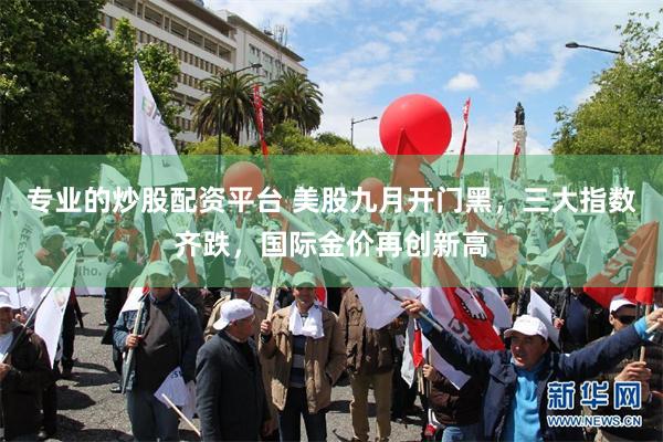 专业的炒股配资平台 美股九月开门黑，三大指数齐跌，国际金价再创新高