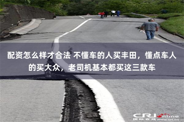 配资怎么样才合法 不懂车的人买丰田，懂点车人的买大众，老司机基本都买这三款车