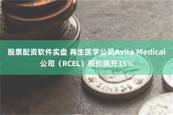 股票配资软件实盘 再生医学公司Avita Medical公司（RCEL）股价飙升35%