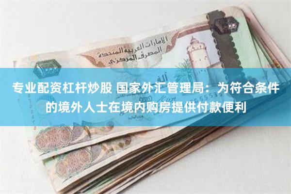 专业配资杠杆炒股 国家外汇管理局：为符合条件的境外人士在境内购房提供付款便利