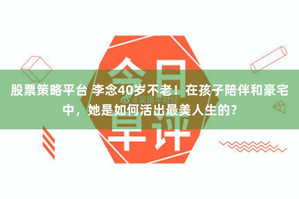 股票策略平台 李念40岁不老！在孩子陪伴和豪宅中，她是如何活出最美人生的？
