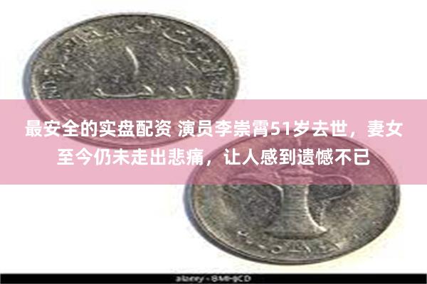 最安全的实盘配资 演员李崇霄51岁去世，妻女至今仍未走出悲痛，让人感到遗憾不已
