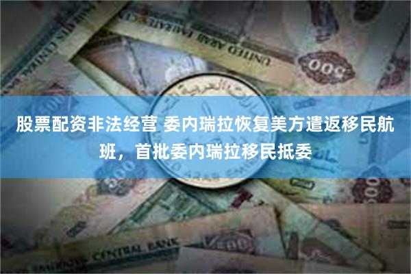 股票配资非法经营 委内瑞拉恢复美方遣返移民航班,首批委内瑞拉移民抵委