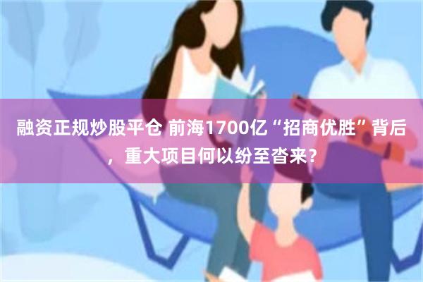 融资正规炒股平仓 前海1700亿“招商优胜”背后，重大项目何以纷至沓来？
