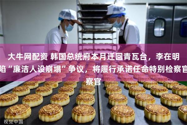 大牛网配资 韩国总统府本月迁回青瓦台，李在明陷“廉洁人设崩塌”争议，将履行承诺任命特别检察官