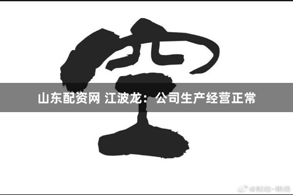 山东配资网 江波龙：公司生产经营正常