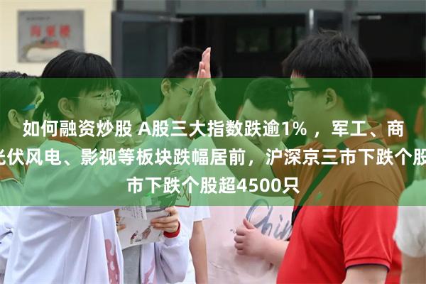如何融资炒股 A股三大指数跌逾1% ，军工、商业航天、光伏风电、影视等板块跌幅居前，沪深京三市下跌个股超4500只