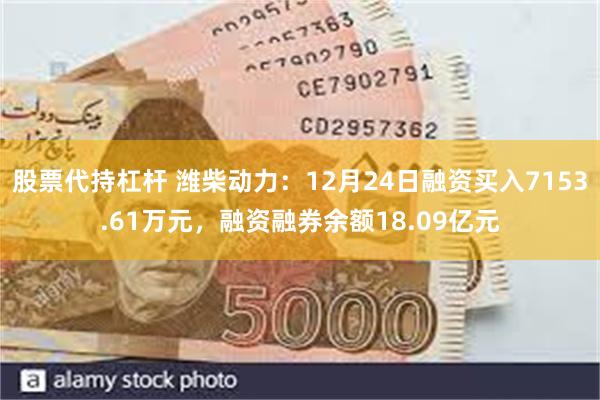 股票代持杠杆 潍柴动力：12月24日融资买入7153.61万元，融资融券余额18.09亿元