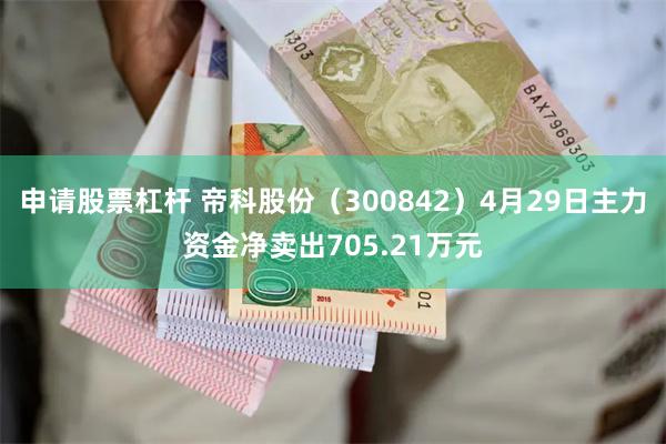 申请股票杠杆 帝科股份（300842）4月29日主力资金净卖出705.21万元