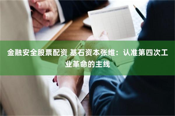 金融安全股票配资 基石资本张维：认准第四次工业革命的主线