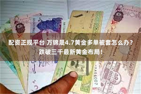 配资正规平台 万锦晟4.7黄金多单被套怎么办？跌破三千最新黄金布局！
